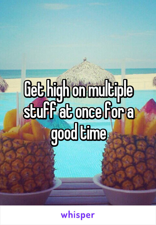 Get high on multiple stuff at once for a good time