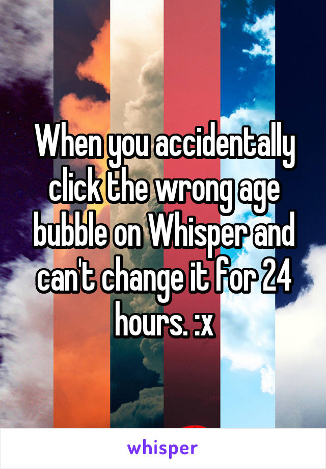 When you accidentally click the wrong age bubble on Whisper and can't change it for 24 hours. :x