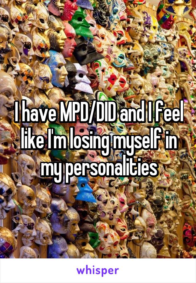 I have MPD/DID and I feel like I'm losing myself in my personalities