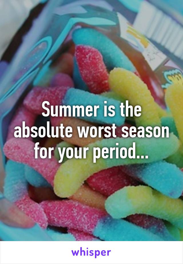 Summer is the absolute worst season for your period...