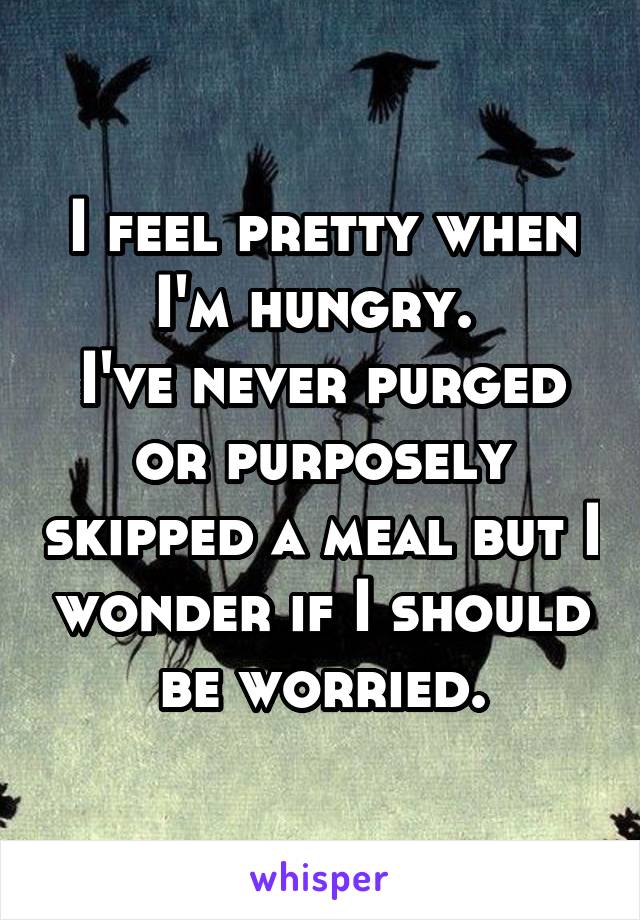 I feel pretty when I'm hungry. 
I've never purged or purposely skipped a meal but I wonder if I should be worried.