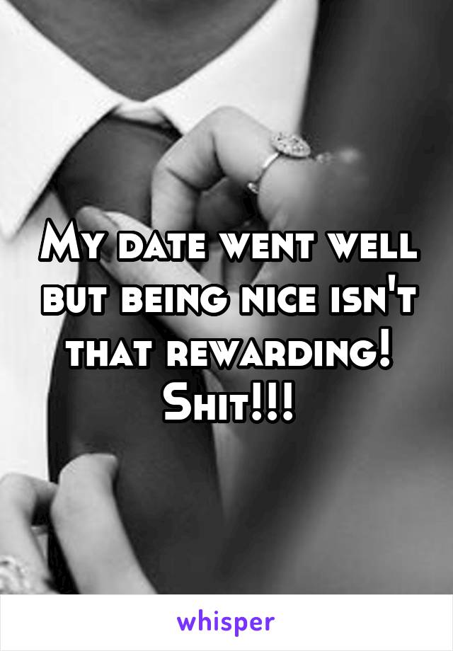 My date went well but being nice isn't that rewarding! Shit!!!