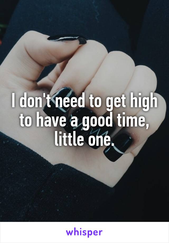 I don't need to get high to have a good time, little one.