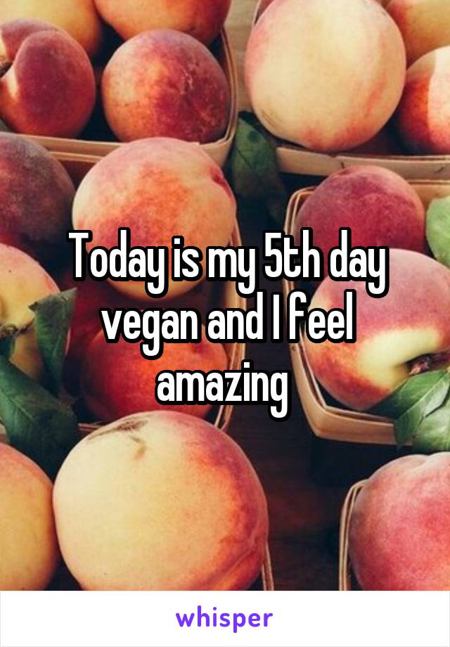 Today is my 5th day vegan and I feel amazing 