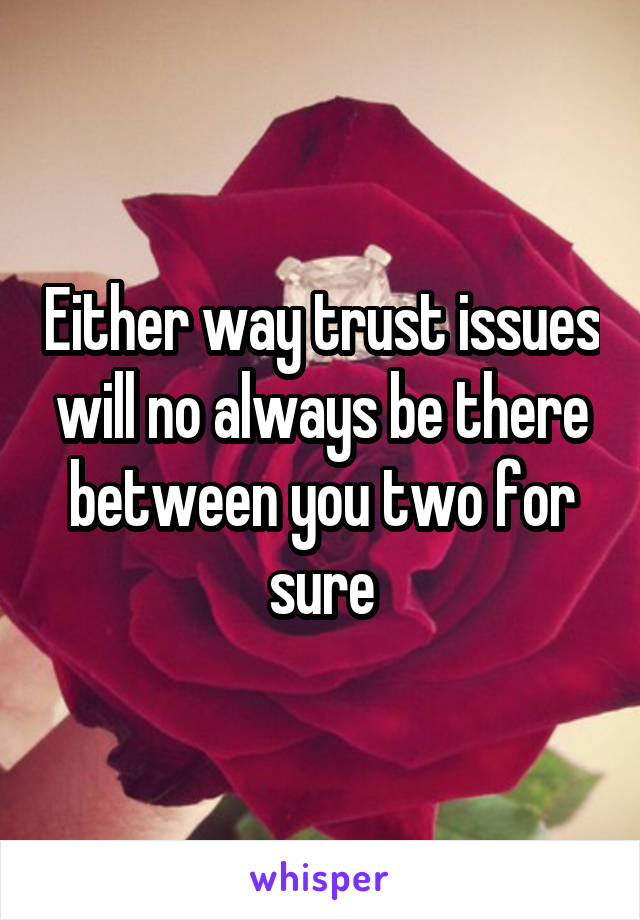 Either way trust issues will no always be there between you two for sure