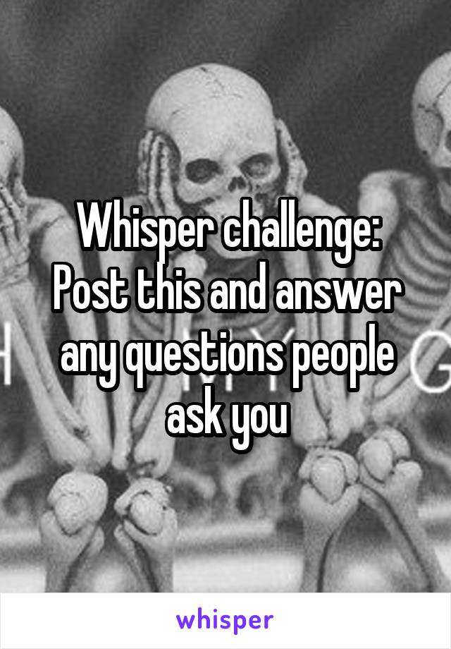 Whisper challenge:
Post this and answer any questions people ask you