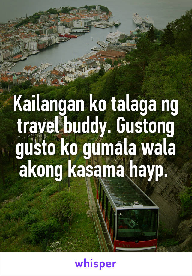 Kailangan ko talaga ng travel buddy. Gustong gusto ko gumala wala akong kasama hayp. 