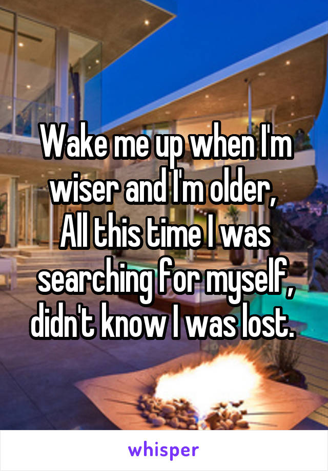 Wake me up when I'm wiser and I'm older, 
All this time I was searching for myself, didn't know I was lost. 