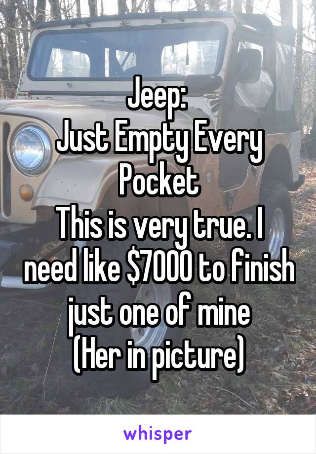 Jeep: 
Just Empty Every Pocket
This is very true. I need like $7000 to finish just one of mine
(Her in picture)