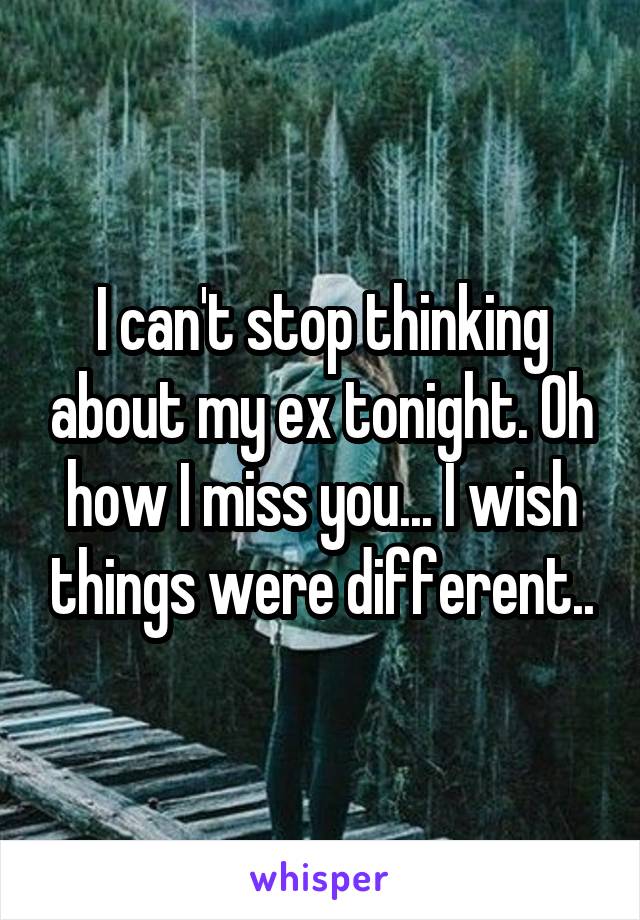 I can't stop thinking about my ex tonight. Oh how I miss you... I wish things were different..