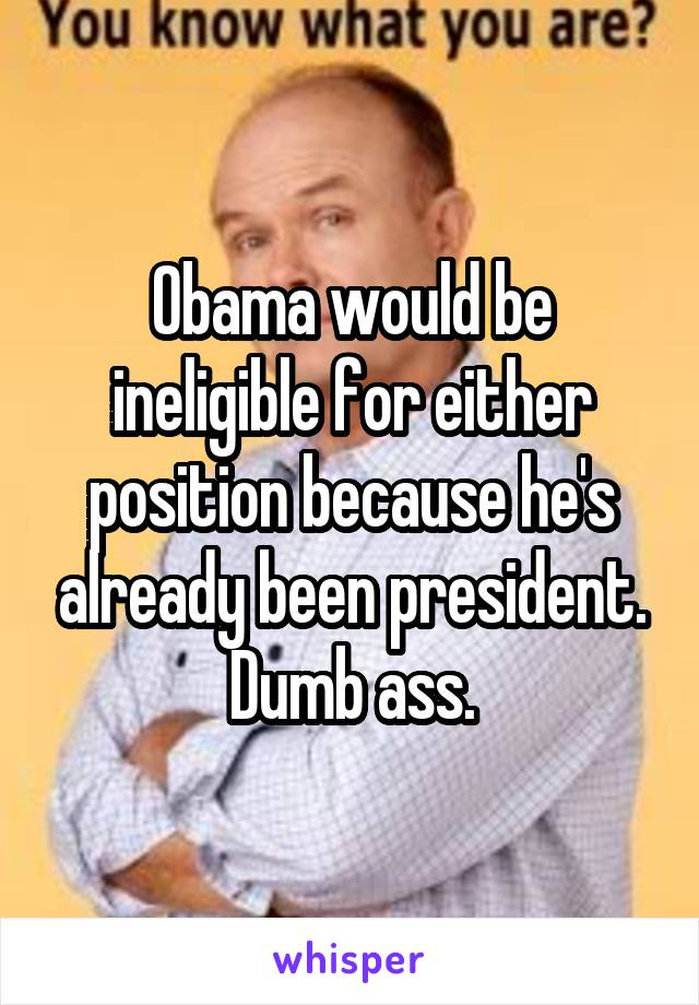 Obama would be ineligible for either position because he's already been president. Dumb ass.