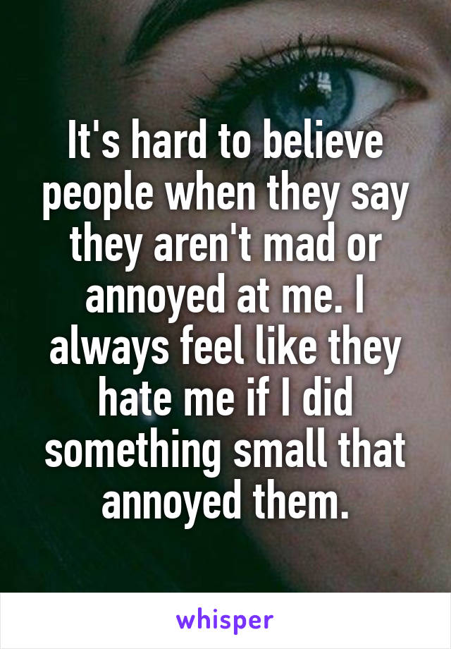 It's hard to believe people when they say they aren't mad or annoyed at me. I always feel like they hate me if I did something small that annoyed them.