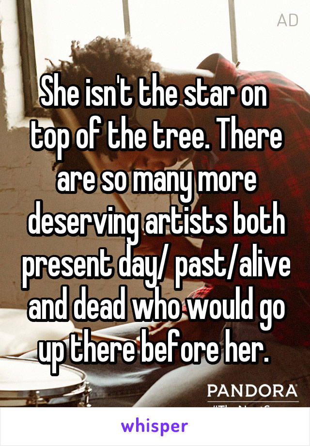 She isn't the star on  top of the tree. There are so many more deserving artists both present day/ past/alive and dead who would go up there before her. 