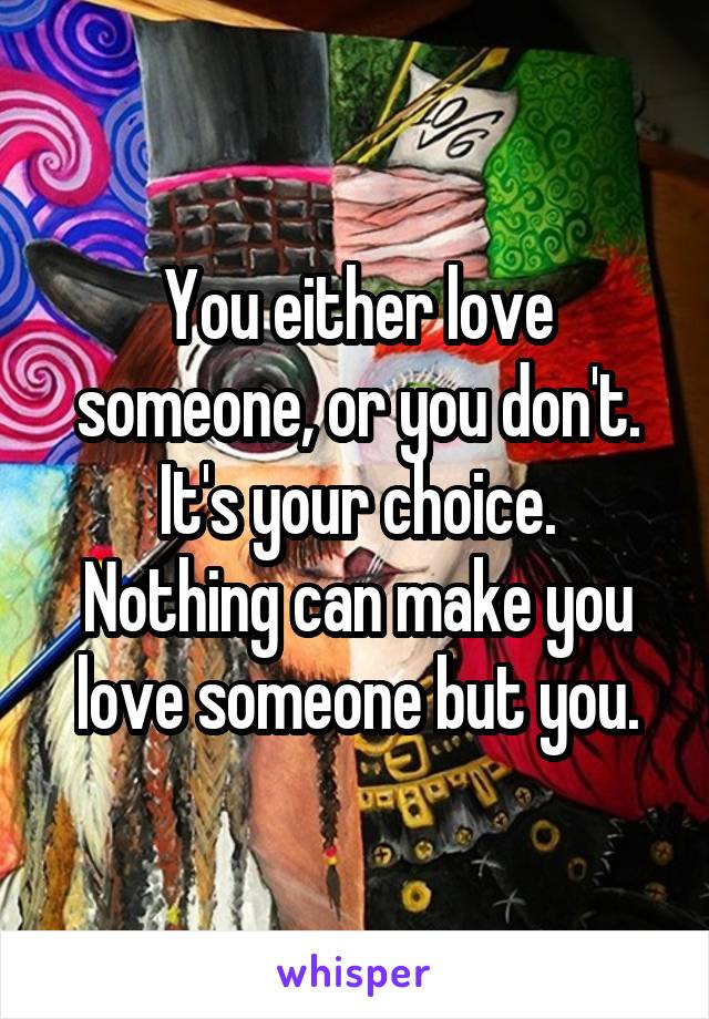 You either love someone, or you don't. It's your choice.
Nothing can make you love someone but you.