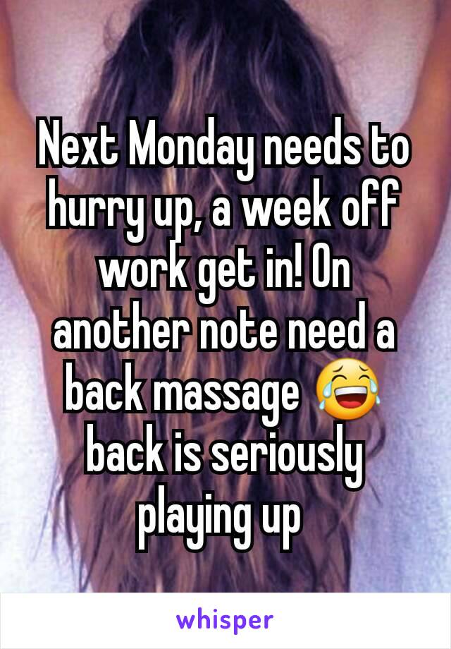 Next Monday needs to hurry up, a week off work get in! On another note need a back massage 😂 back is seriously playing up 