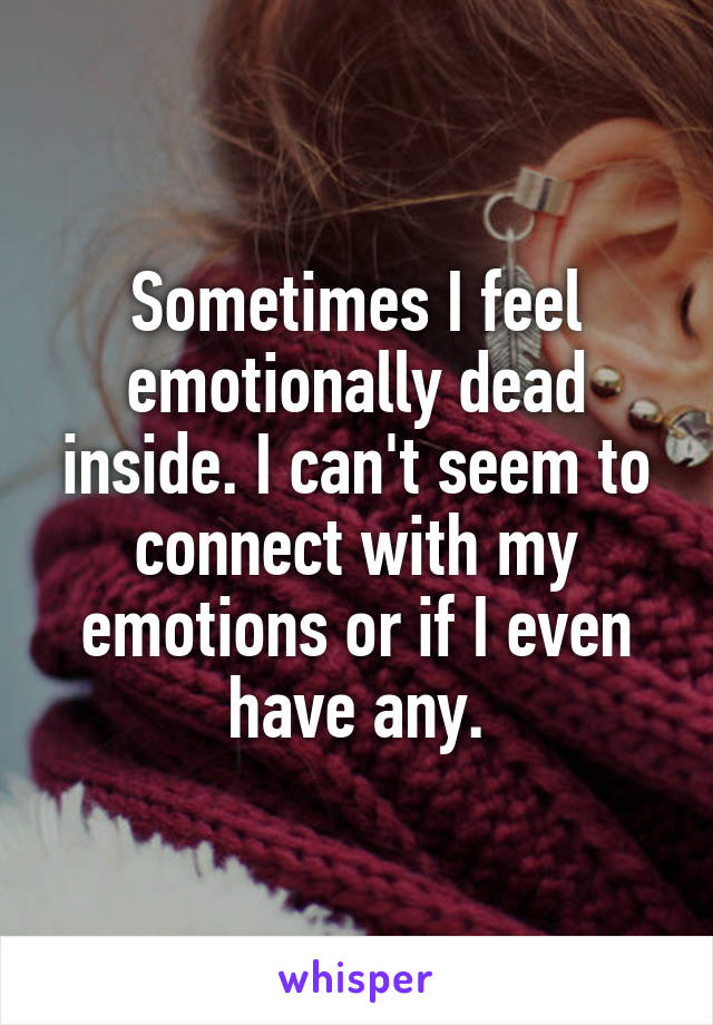 Sometimes I feel emotionally dead inside. I can't seem to connect with my emotions or if I even have any.