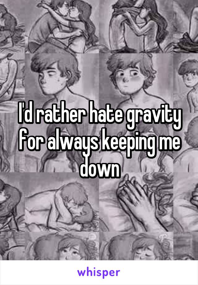 I'd rather hate gravity for always keeping me down