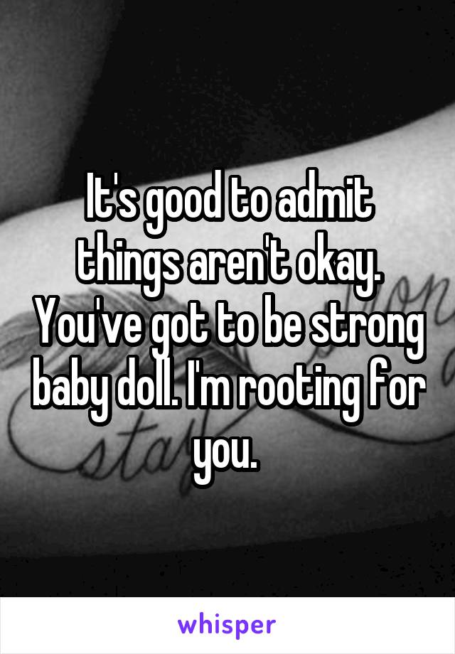 It's good to admit things aren't okay. You've got to be strong baby doll. I'm rooting for you. 