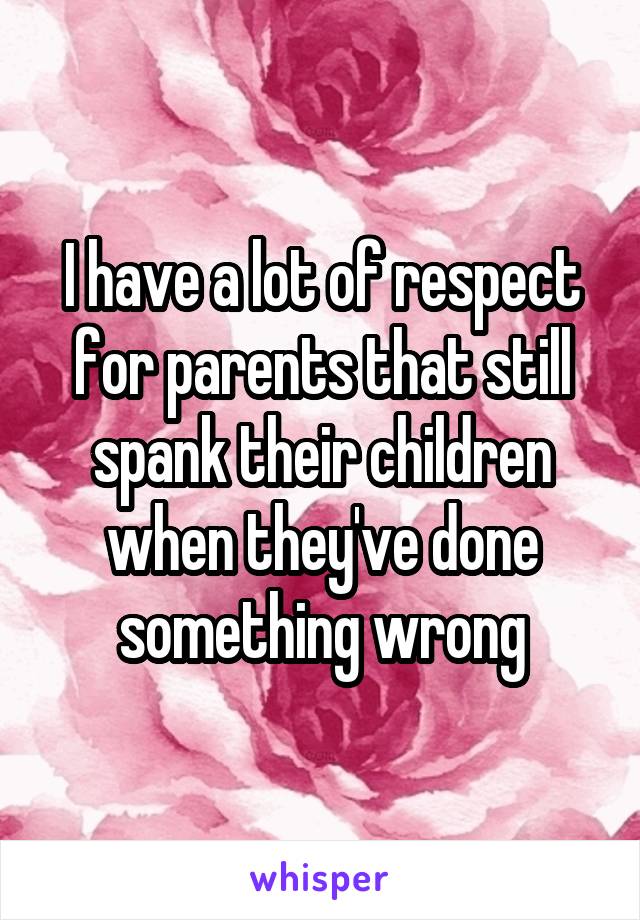 I have a lot of respect for parents that still spank their children when they've done something wrong