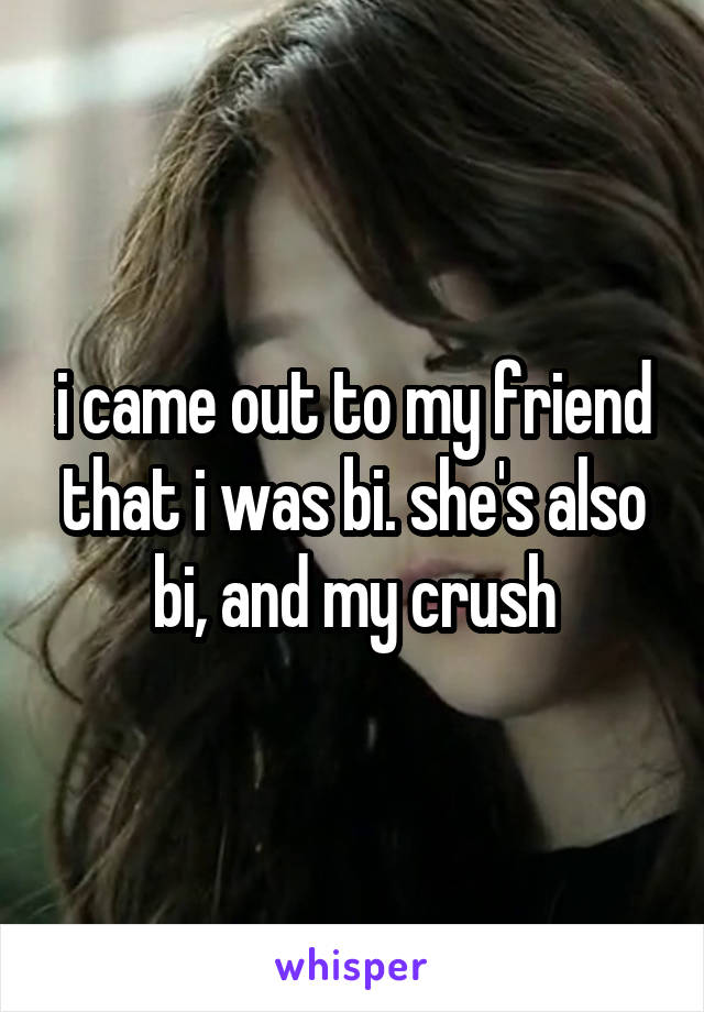 i came out to my friend that i was bi. she's also bi, and my crush