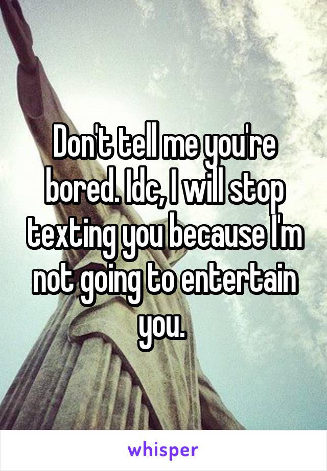 Don't tell me you're bored. Idc, I will stop texting you because I'm not going to entertain you. 