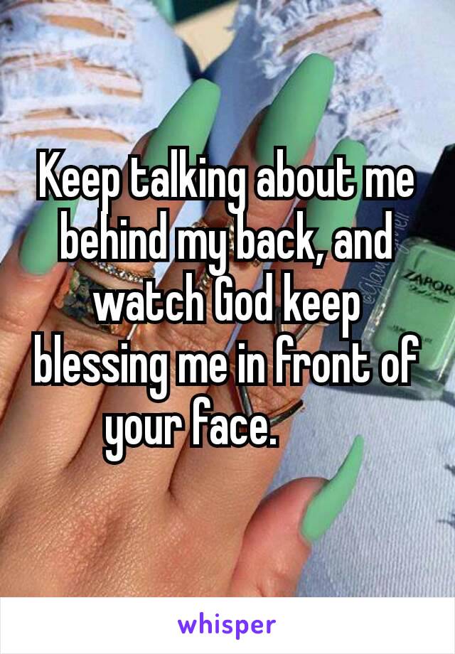 Keep talking about me behind my back, and watch God keep blessing me in front of your face.     