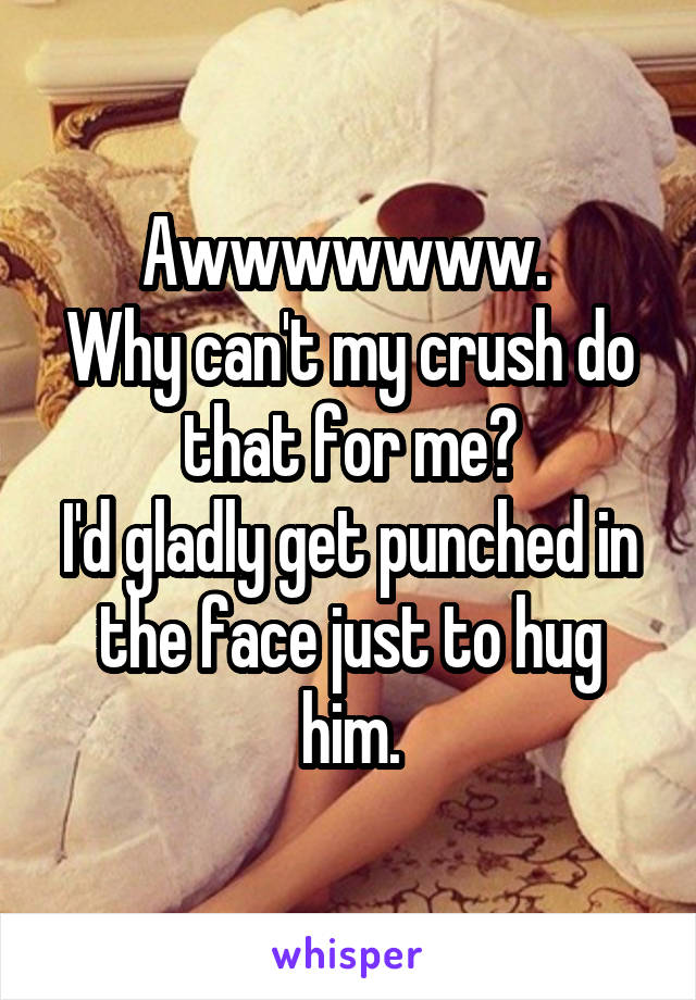 Awwwwwww. 
Why can't my crush do that for me?
I'd gladly get punched in the face just to hug him.