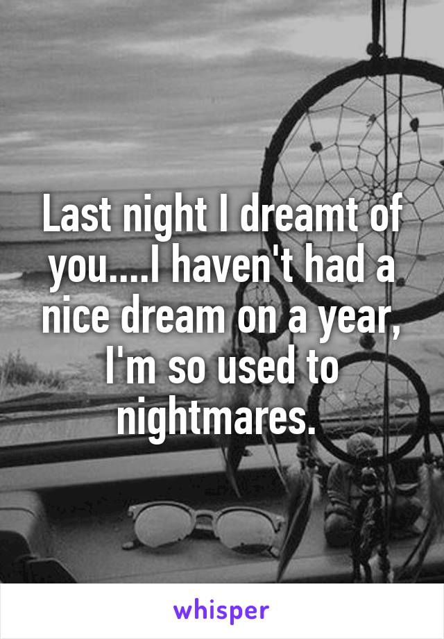 Last night I dreamt of you....I haven't had a nice dream on a year, I'm so used to nightmares. 