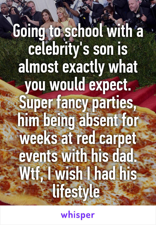 Going to school with a celebrity's son is almost exactly what you would expect. Super fancy parties, him being absent for weeks at red carpet events with his dad. Wtf, I wish I had his lifestyle 