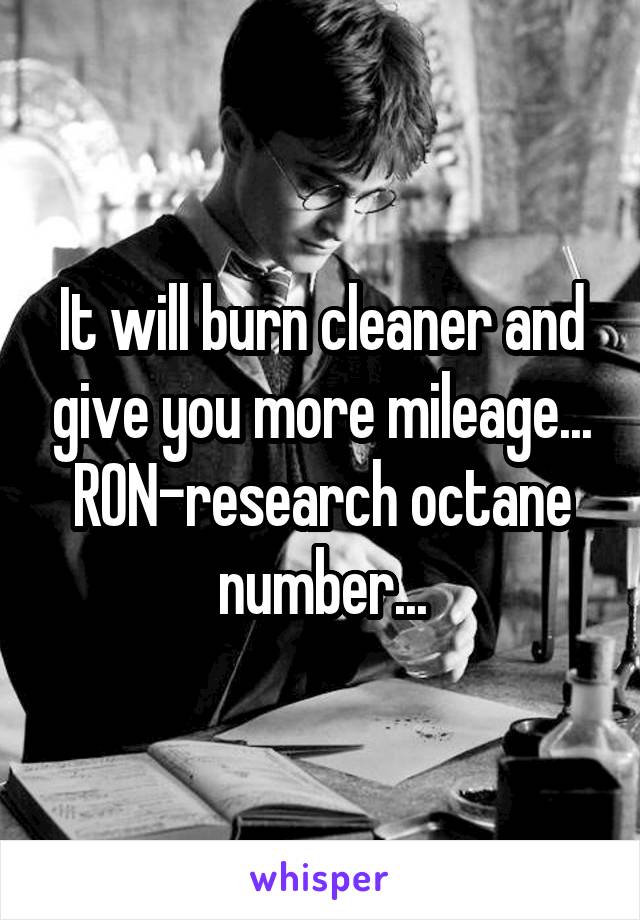 It will burn cleaner and give you more mileage...
RON-research octane number...