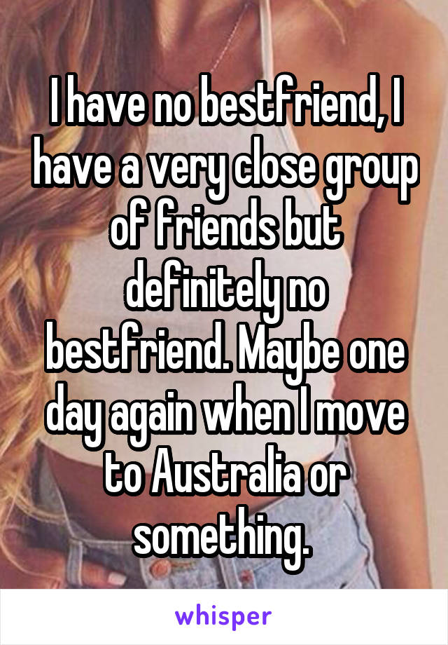 I have no bestfriend, I have a very close group of friends but definitely no bestfriend. Maybe one day again when I move to Australia or something. 