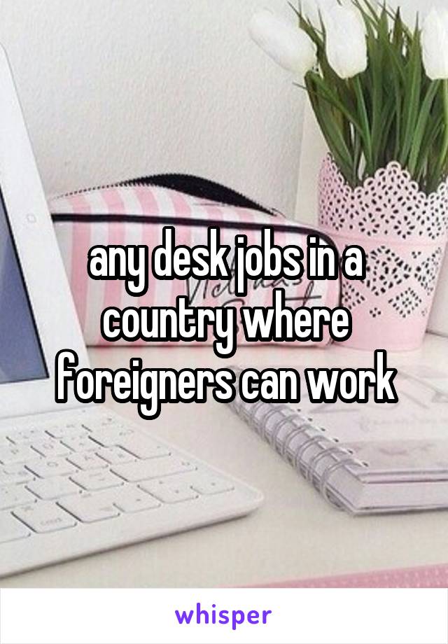 any desk jobs in a country where foreigners can work