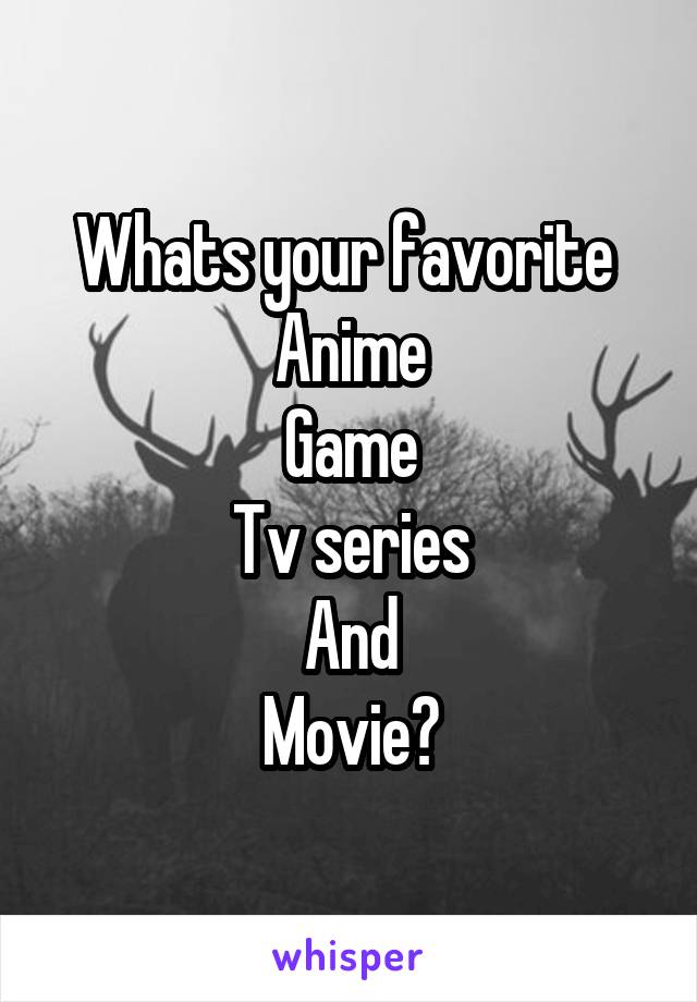 Whats your favorite 
Anime
Game
Tv series
And
Movie?