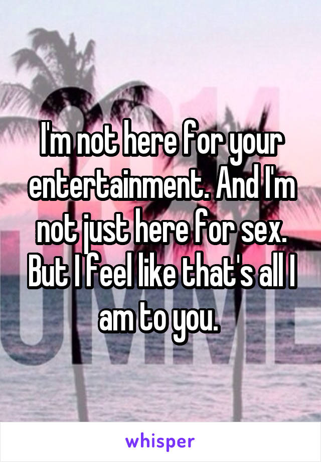 I'm not here for your entertainment. And I'm not just here for sex. But I feel like that's all I am to you. 