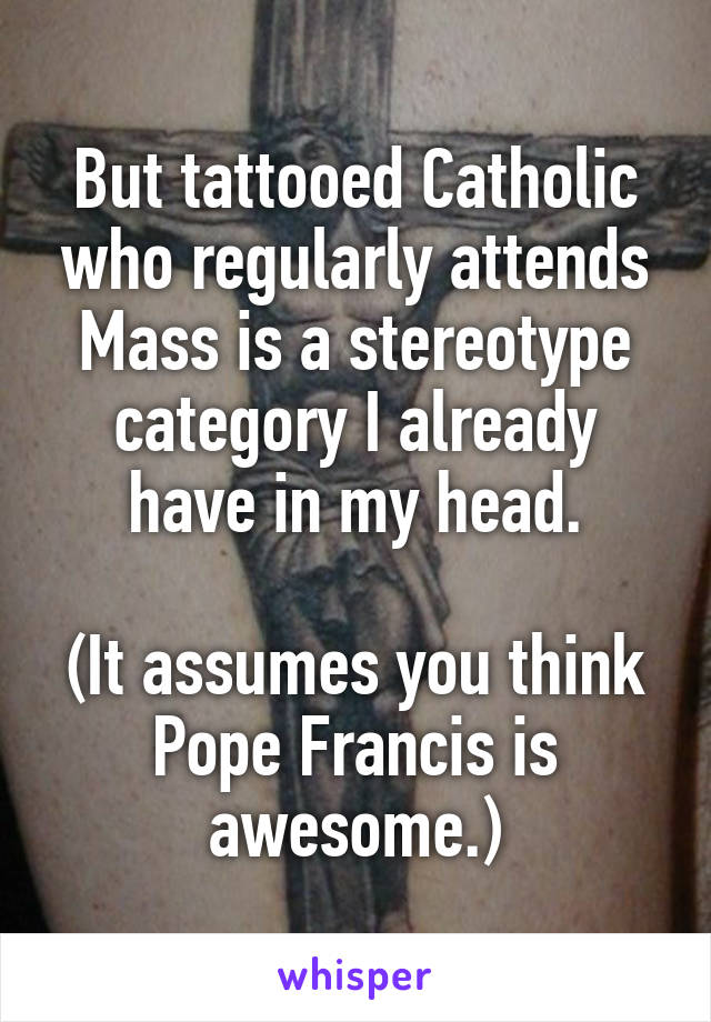 But tattooed Catholic who regularly attends Mass is a stereotype category I already have in my head.

(It assumes you think Pope Francis is awesome.)