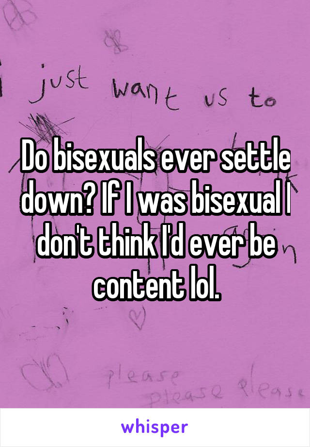 Do bisexuals ever settle down? If I was bisexual I don't think I'd ever be content lol.