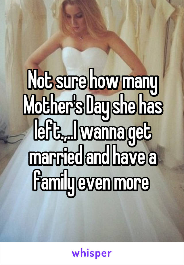 Not sure how many Mother's Day she has left.,..I wanna get married and have a family even more 