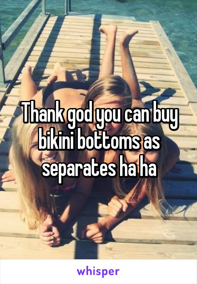 Thank god you can buy bikini bottoms as separates ha ha