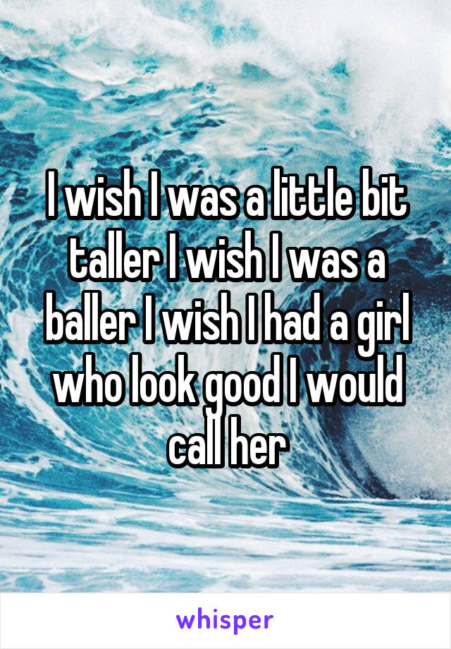 I wish I was a little bit taller I wish I was a baller I wish I had a girl who look good I would call her