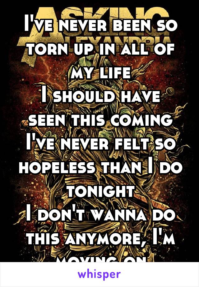 I've never been so torn up in all of my life
I should have seen this coming
I've never felt so hopeless than I do tonight
I don't wanna do this anymore, I'm moving on