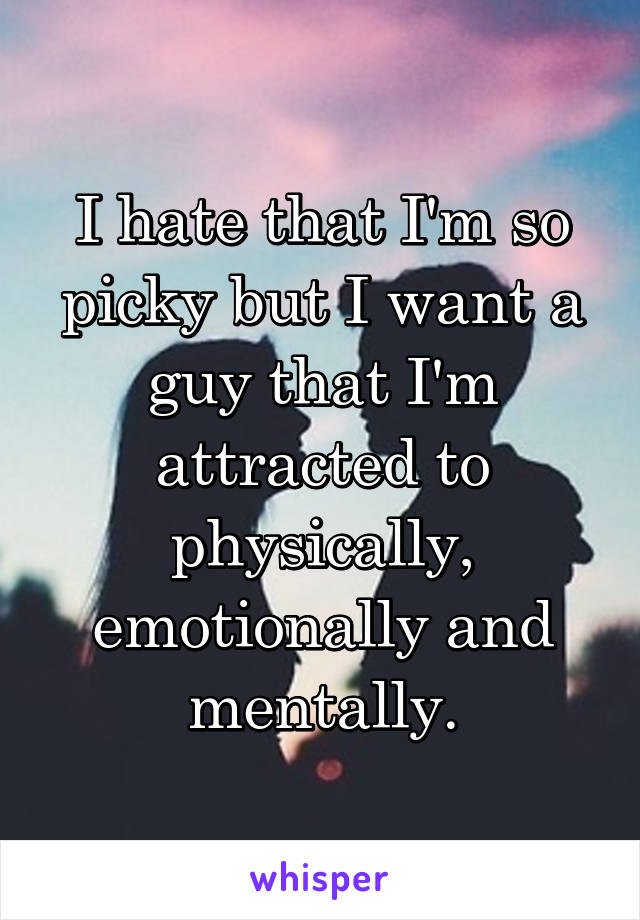 I hate that I'm so picky but I want a guy that I'm attracted to physically, emotionally and mentally.