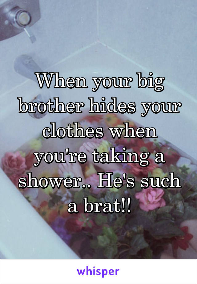 When your big brother hides your clothes when you're taking a shower.. He's such a brat!!