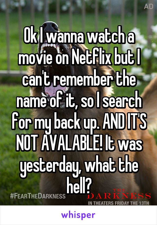 Ok I wanna watch a movie on Netflix but I can't remember the name of it, so I search for my back up. AND IT'S NOT AVALABLE! It was yesterday, what the hell?