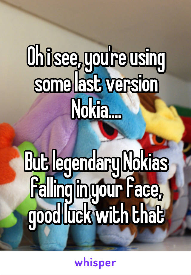 Oh i see, you're using some last version Nokia....

But legendary Nokias falling in your face, good luck with that