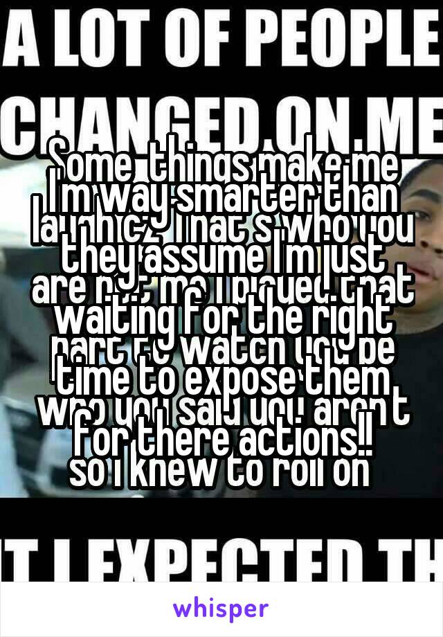 I'm way smarter than they assume I'm just waiting for the right time to expose them for there actions!!