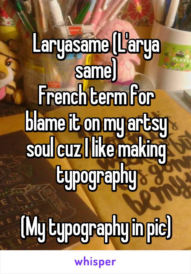 Laryasame (L'arya same)
French term for blame it on my artsy soul cuz I like making typography

(My typography in pic)