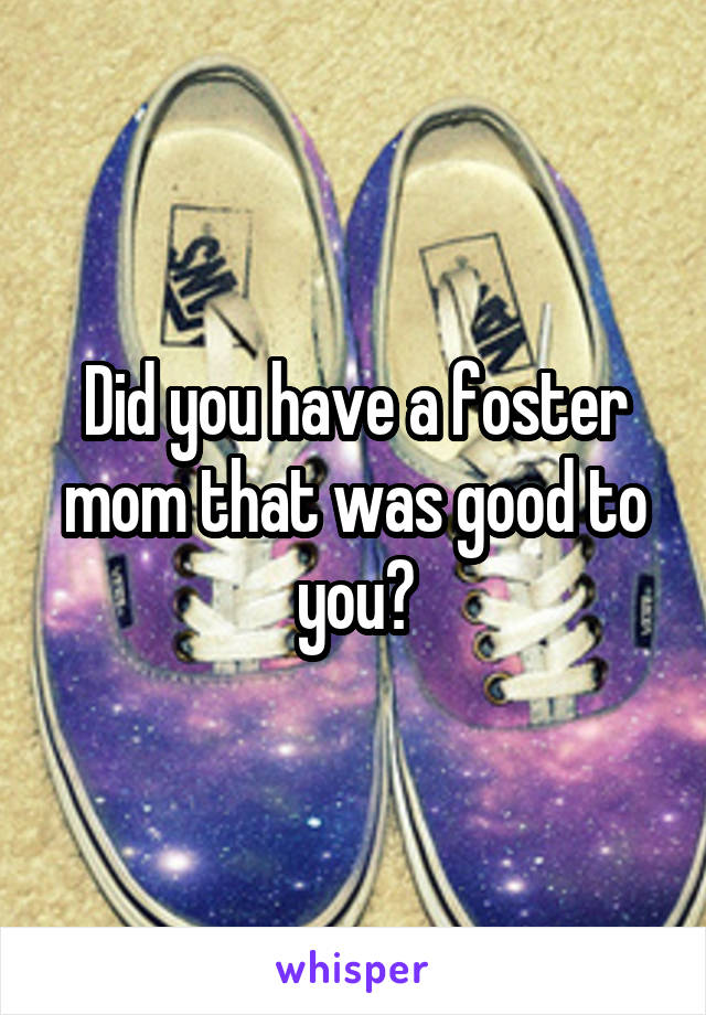 Did you have a foster mom that was good to you?