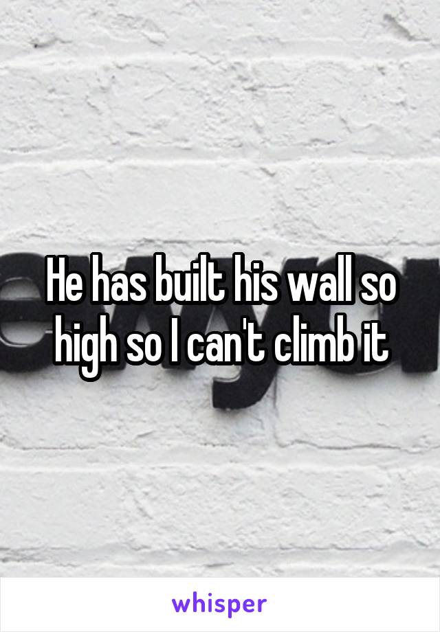 He has built his wall so high so I can't climb it