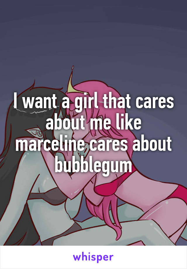 I want a girl that cares about me like marceline cares about bubblegum