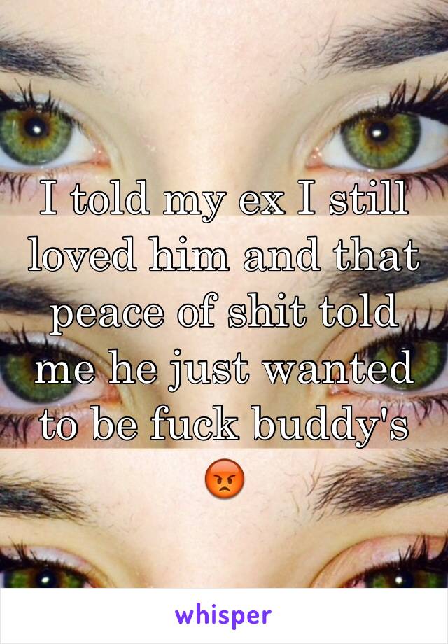 I told my ex I still loved him and that peace of shit told me he just wanted to be fuck buddy's 😡